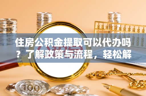 惠水住房公积金提取可以代办吗？了解政策与流程，轻松解决疑惑