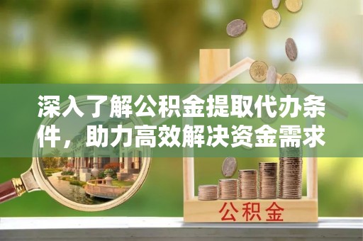 惠水深入了解公积金提取代办条件，助力高效解决资金需求