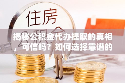 惠水揭秘公积金代办提取的真相，可信吗？如何选择靠谱的服务商？