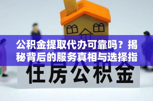 惠水公积金提取代办可靠吗？揭秘背后的服务真相与选择指南