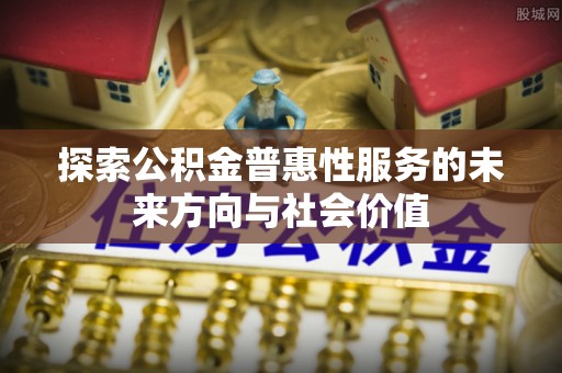 惠水探索公积金普惠性服务的未来方向与社会价值
