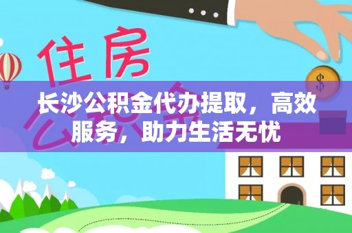 惠水长沙公积金代办提取，高效服务，助力生活无忧