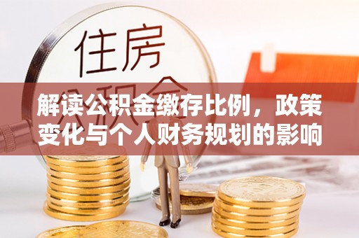 惠水解读公积金缴存比例，政策变化与个人财务规划的影响