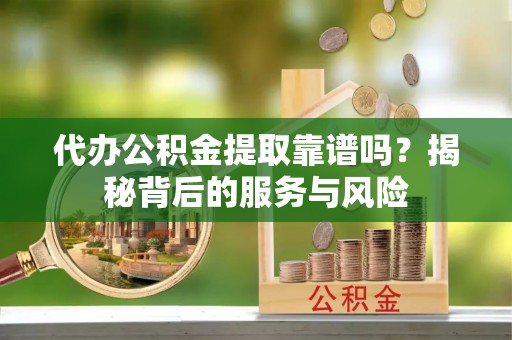 惠水代办公积金提取靠谱吗？揭秘背后的服务与风险