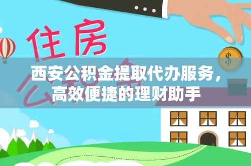 惠水西安公积金提取代办服务，高效便捷的理财助手