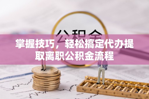 惠水掌握技巧，轻松搞定代办提取离职公积金流程