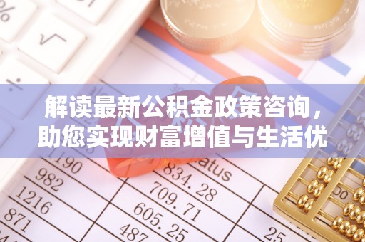 惠水解读最新公积金政策咨询，助您实现财富增值与生活优化