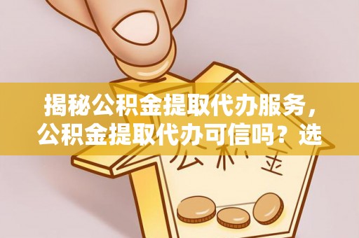 惠水揭秘公积金提取代办服务，公积金提取代办可信吗？选择前你需要知道的真相