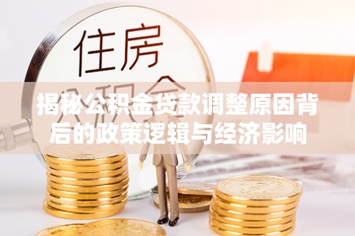 惠水揭秘公积金贷款调整原因背后的政策逻辑与经济影响