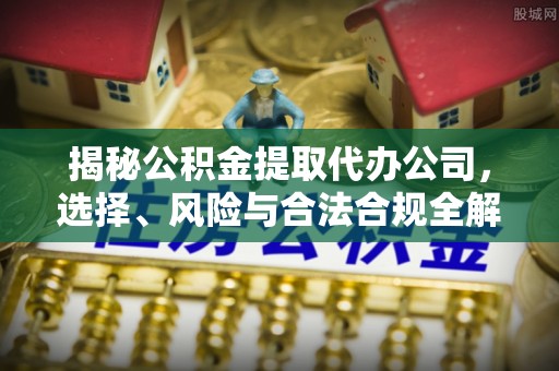 惠水揭秘公积金提取代办公司，选择、风险与合法合规全解析