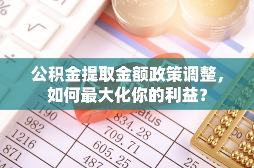 惠水公积金提取金额政策调整，如何最大化你的利益？