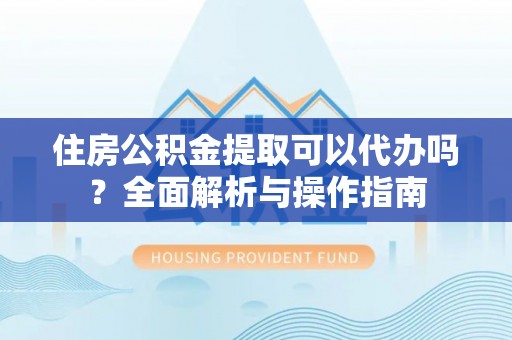惠水住房公积金提取可以代办吗？全面解析与操作指南