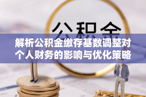 惠水解析公积金缴存基数调整对个人财务的影响与优化策略