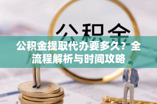 惠水公积金提取代办要多久？全流程解析与时间攻略