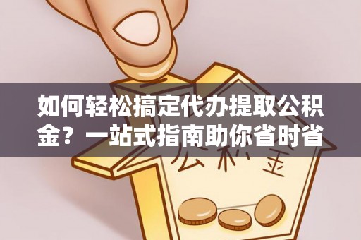 惠水如何轻松搞定代办提取公积金？一站式指南助你省时省心