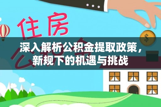 惠水深入解析公积金提取政策，新规下的机遇与挑战