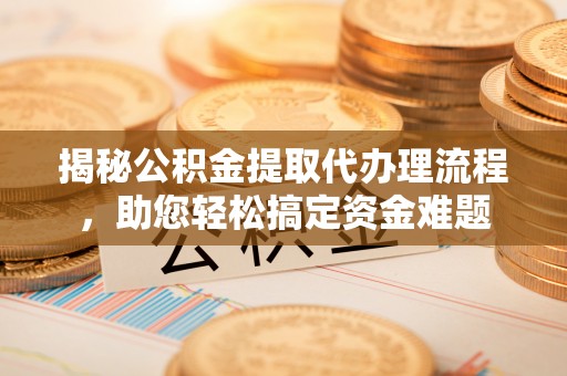 惠水揭秘公积金提取代办理流程，助您轻松搞定资金难题