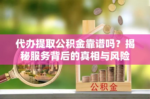 惠水代办提取公积金靠谱吗？揭秘服务背后的真相与风险