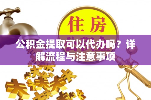 惠水公积金提取可以代办吗？详解流程与注意事项