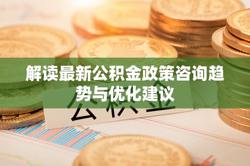 惠水解读最新公积金政策咨询趋势与优化建议