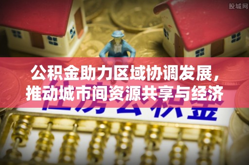惠水公积金助力区域协调发展，推动城市间资源共享与经济均衡发展