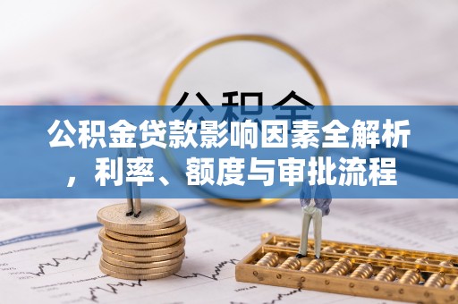 惠水公积金贷款影响因素全解析，利率、额度与审批流程