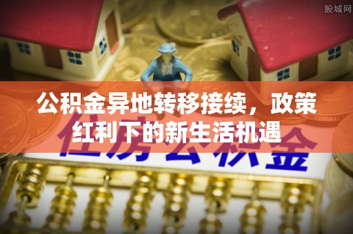 惠水公积金异地转移接续，政策红利下的新生活机遇