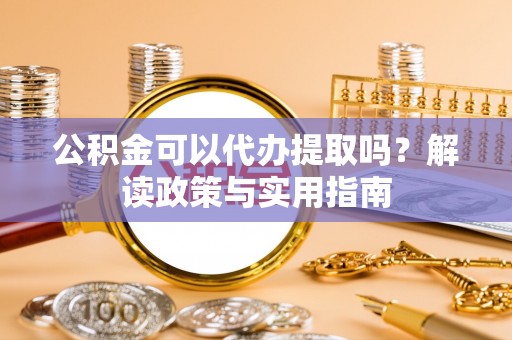 惠水公积金可以代办提取吗？解读政策与实用指南