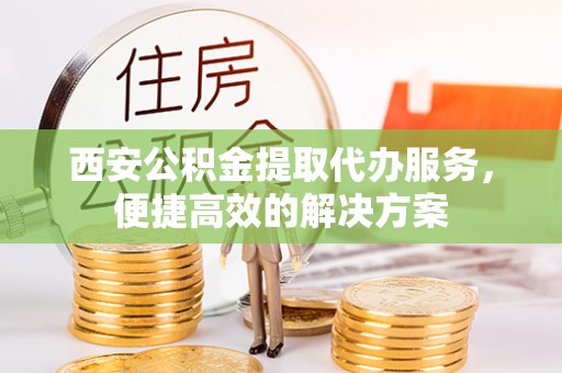 惠水西安公积金提取代办服务，便捷高效的解决方案