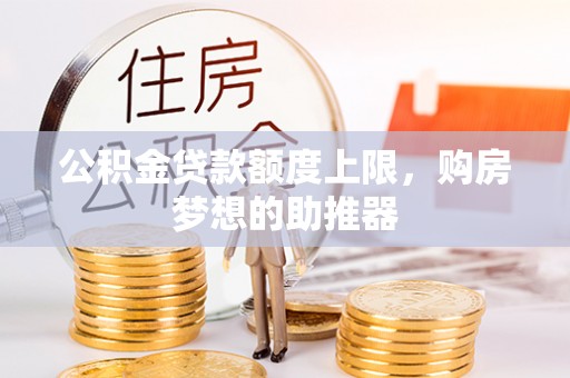 惠水公积金贷款额度上限，购房梦想的助推器