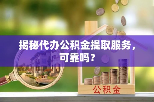 惠水揭秘代办公积金提取服务，可靠吗？