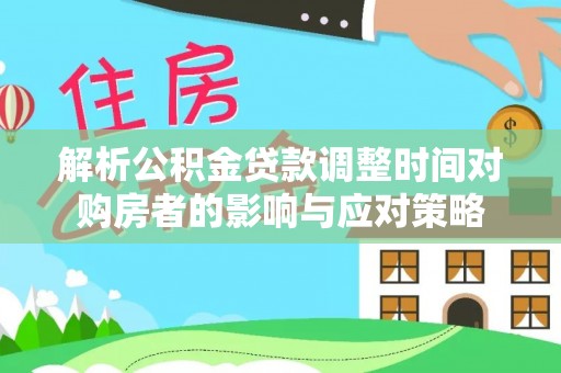 惠水解析公积金贷款调整时间对购房者的影响与应对策略
