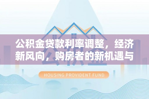 惠水公积金贷款利率调整，经济新风向，购房者的新机遇与挑战