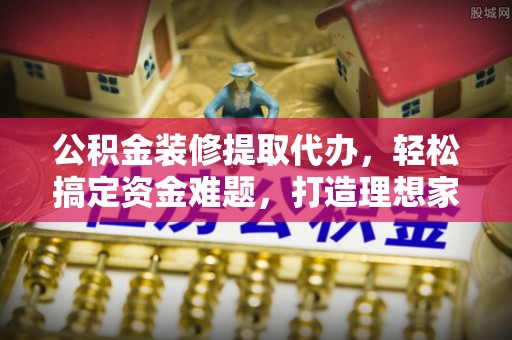 惠水公积金装修提取代办，轻松搞定资金难题，打造理想家居