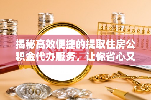 惠水揭秘高效便捷的提取住房公积金代办服务，让你省心又省力