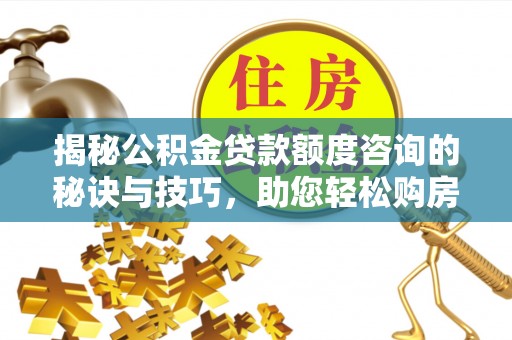 惠水揭秘公积金贷款额度咨询的秘诀与技巧，助您轻松购房！