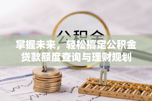 惠水掌握未来，轻松搞定公积金贷款额度查询与理财规划