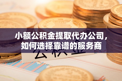 惠水小额公积金提取代办公司，如何选择靠谱的服务商