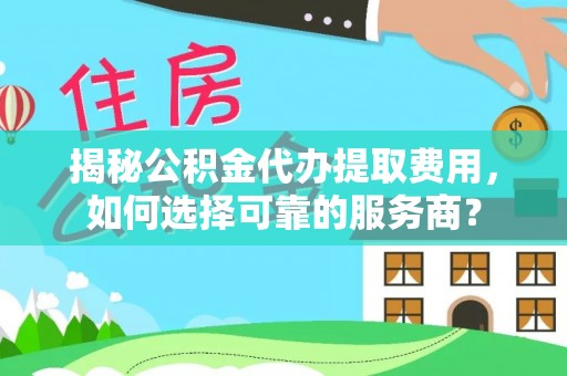 惠水揭秘公积金代办提取费用，如何选择可靠的服务商？