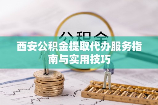 惠水西安公积金提取代办服务指南与实用技巧