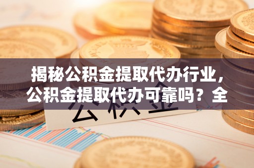 惠水揭秘公积金提取代办行业，公积金提取代办可靠吗？全面解析与风险规避
