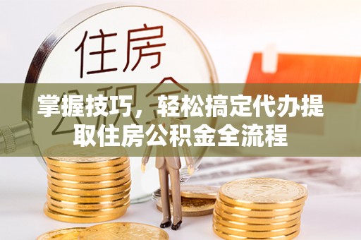 惠水掌握技巧，轻松搞定代办提取住房公积金全流程