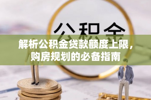 惠水解析公积金贷款额度上限，购房规划的必备指南