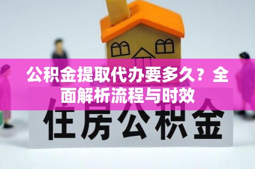 惠水公积金提取代办要多久？全面解析流程与时效