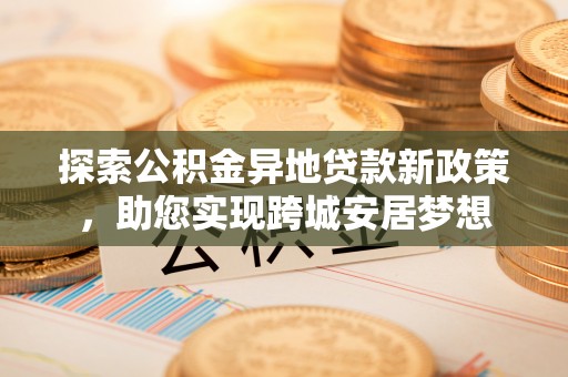 惠水探索公积金异地贷款新政策，助您实现跨城安居梦想