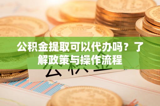 惠水公积金提取可以代办吗？了解政策与操作流程