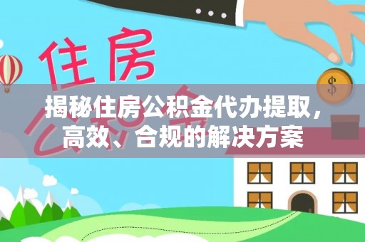 惠水揭秘住房公积金代办提取，高效、合规的解决方案
