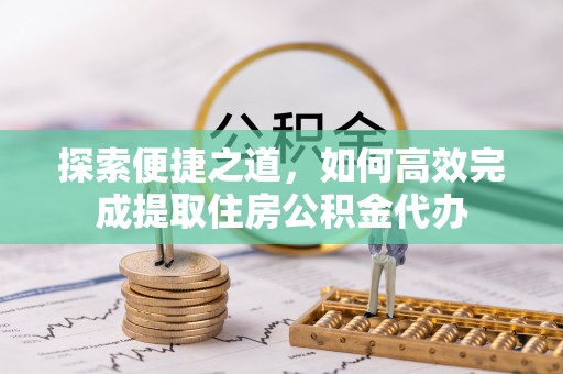 惠水探索便捷之道，如何高效完成提取住房公积金代办