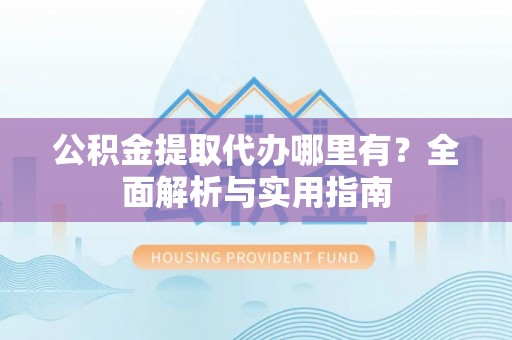 惠水公积金提取代办哪里有？全面解析与实用指南