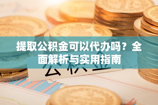 惠水提取公积金可以代办吗？全面解析与实用指南